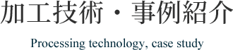 加工技術・事例紹介 Processing technology, case study